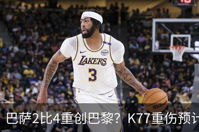 巴萨2比4重创巴黎？K77重伤预计赛季报销，欧冠三连悬了